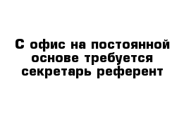 С офис на постоянной основе требуется секретарь референт